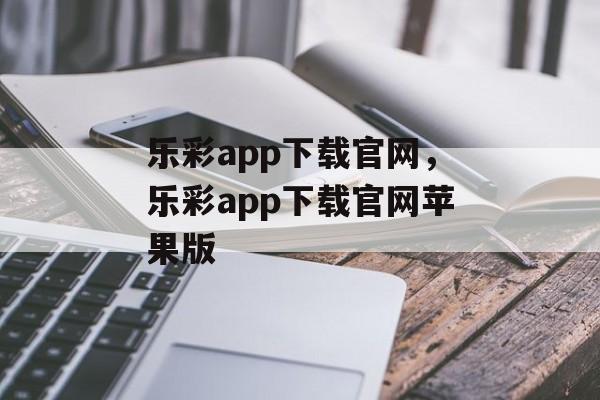 乐彩app下载官网，乐彩app下载官网苹果版