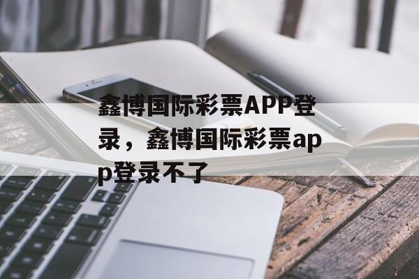 鑫博国际彩票APP登录，鑫博国际彩票app登录不了