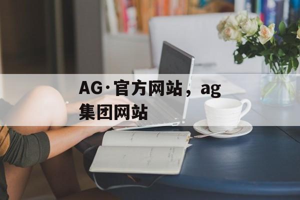 AG·官方网站，ag集团网站