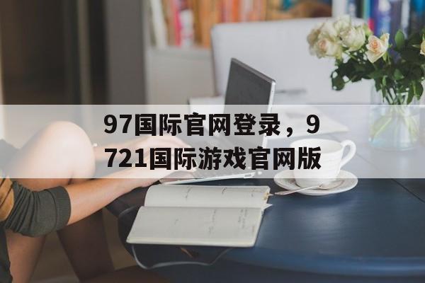 97国际官网登录，9721国际游戏官网版