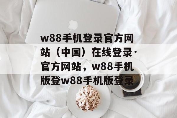 w88手机登录官方网站（中国）在线登录·官方网站，w88手机版登w88手机版登录