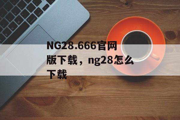 NG28.666官网版下载，ng28怎么下载