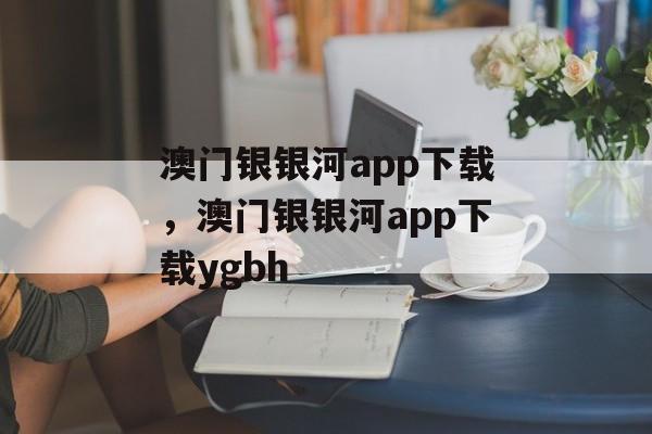 澳门银银河app下载，澳门银银河app下载ygbh