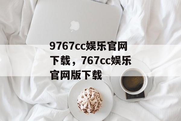 9767cc娱乐官网下载，767cc娱乐官网版下载